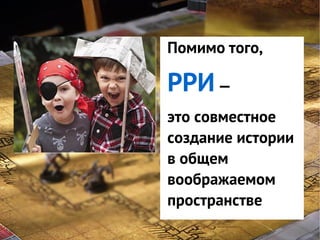 Помимо того,
GNS — это
система
—
классификации
интересов
это совместное
игроков вистории
игре
создание

РРИ

в общем
воображаемом
пространстве

 