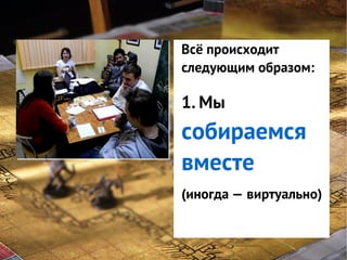 Всё происходит
GNS — это
следующим образом:

система
классификации
1. Мы
интересов
собираемся
игроков в игре

вместе

(иногда — виртуально)

 