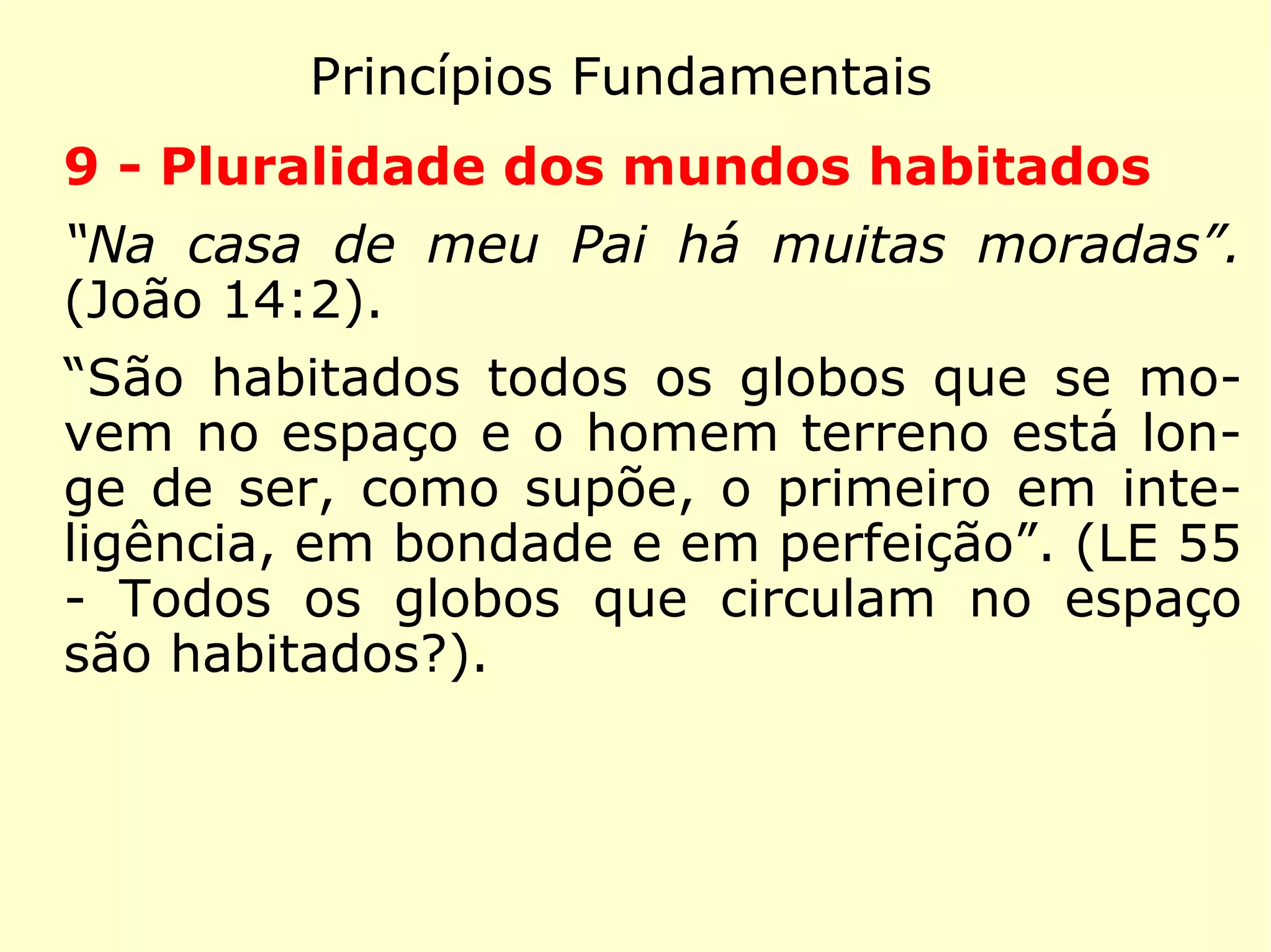 Princípios Fundamentais
6 - Livre-arbítrio
“Convocou então o povo com seus discípulos
e lhes disse: 'Se alguém quer me seguir, re-
nuncie a si mesmo, tome sua cruz e siga-
me.'” (Mateus 16:24)
“O homem tem a liberdade de pensar e de
agir. Sem o livre-arbítrio, ele seria máquina.”
(LE 843 - O homem tem o livre arbítrio dos
seus atos?)
 