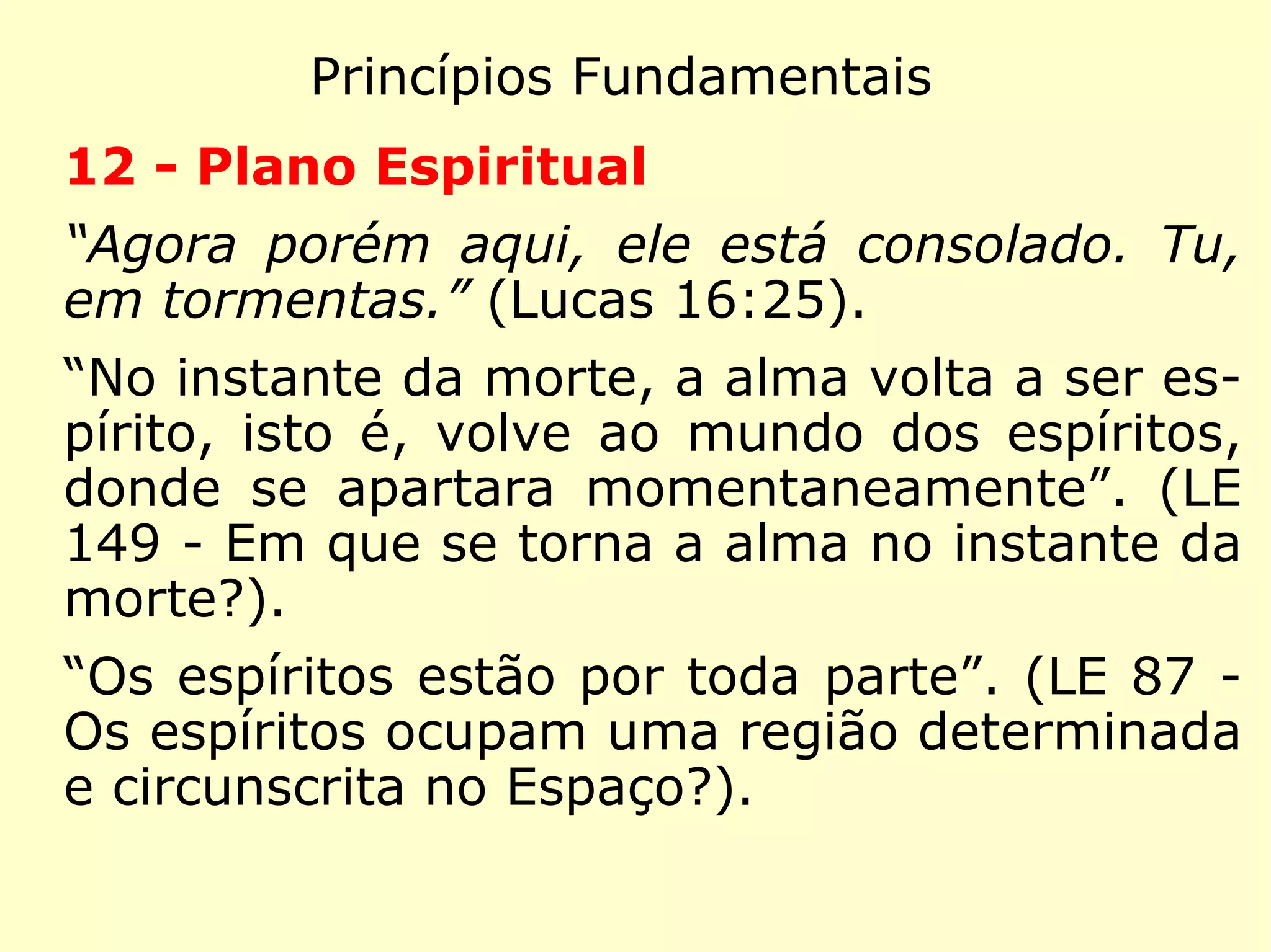 Princípios Fundamentais
9 - Pluralidade dos mundos habitados
“Na casa de meu Pai há muitas moradas.”
(João 14:2)
“São habitados todos os globos que se mo-
vem no espaço e o homem terreno está lon-
ge de ser, como supõe, o primeiro em inte-
ligência, em bondade e em perfeição.” (LE 55
- Todos os globos que circulam no espaço
são habitados?)
 