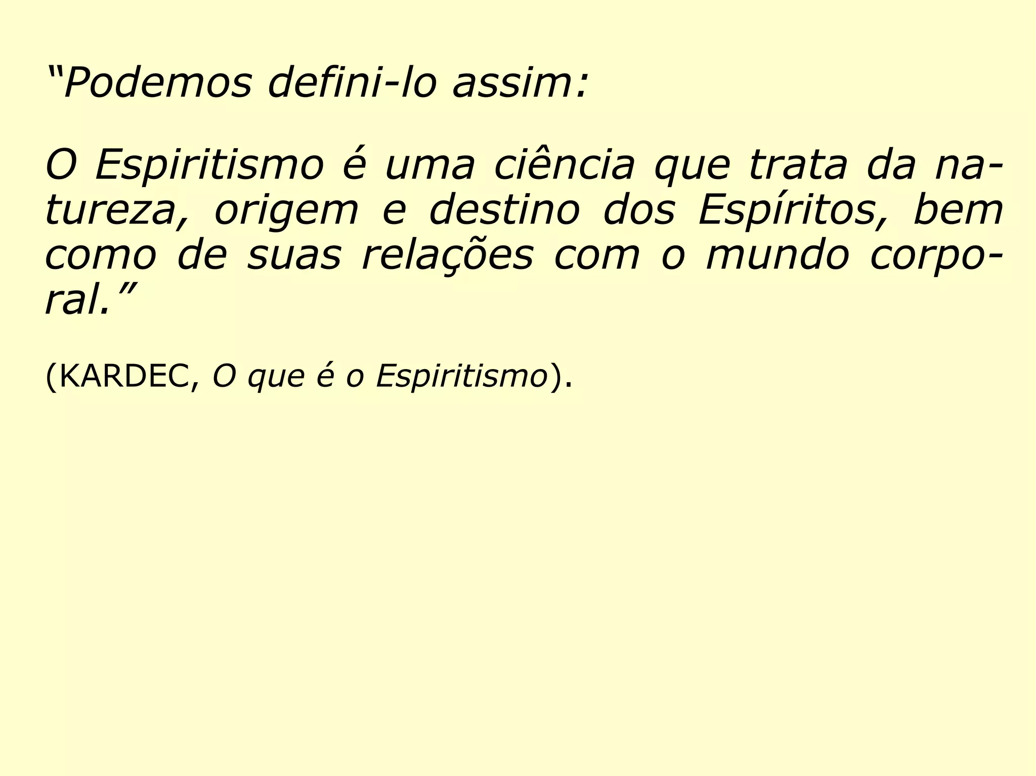Podemos defini-lo assim:
O Espiritismo é uma ciência que trata da na-
tureza, origem e destino dos Espíritos, bem
como de suas relações com o mundo corpo-
ral.”
(KARDEC, O que é o Espiritismo)
 