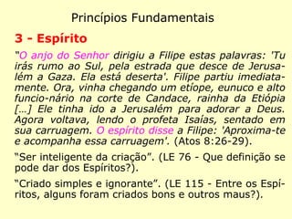 Princípios Fundamentais
2 – Jesus
“E eis que uma voz dos céus dizia: Este é
Meu filho amado em que Me comprazo.”
(Mateus 3:17)
“A mulher disse: 'Sei que um Messias deve
vir – aquele que é chamado Cristo. Quando
vier, ele nos ensinará todas as coisas'. Jesus
declarou: 'Eu sou o Cristo, eu que estou fa-
lando contigo'.” (João 4:25-26)
 
