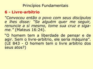 Princípios Fundamentais
3 - Espírito
“Ser inteligente da criação.” (LE 76 - Que de-
finição se pode dar dos Espíritos?)
“Criado simples e ignorante.” (LE 115 - Entre
os Espíritos, alguns foram criados bons e
outros maus?)
 