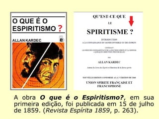 A obra O que é o Espiritismo?, sua primeira
edição foi publicada em 15 de julho de 1859.
(Revista Espírita 1859, p. 263)
 