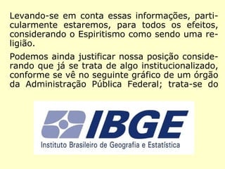porque é a doutrina que fundamenta os la-
ços da fraternidade e da comunhão de pen-
samentos, não sobre uma simples conven-
ção, mas sobre as bases mais sólidas: as
próprias leis da Natureza.
Por que, pois, declaramos que o Espiritismo
não é uma religião? Pela razão de que não há
senão uma palavra para expressar duas
ideias diferentes, e que, na opinião geral, a
palavra religião é inseparável da de culto;
que ela desperta exclusivamente uma ideia
de forma, e que o Espiritismo não a tem.
==>
 