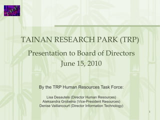 TAINAN RESEARCH PARK (TRP)
 Presentation to Board of Directors
           June 15, 2010


    By the TRP Human Resources Task Force:

        Lisa Desautels (Director Human Resources)
     Aleksandra Grobelna (Vice-President Resources)
    Denise Vaillancourt (Director Information Technology)
                                                            1
 