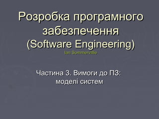 РРозробкаозробка програмногопрограмного
забезпеченнязабезпечення
((Software EngineeringSoftware Engineering))
Ian SommervillleIan Sommervillle
ЧастЧастинаина 33. Вимоги до ПЗ. Вимоги до ПЗ::
моделі системмоделі систем
 