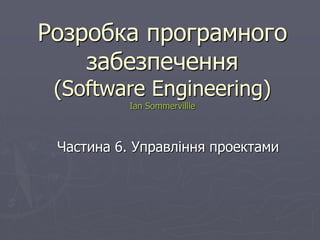 Розробка програмного
забезпечення
(Software Engineering)
Ian Sommervillle
Частина 6. Управління проектами
 