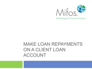 MAKE LOAN REPAYMENTS
ON A CLIENT LOAN
ACCOUNT
 