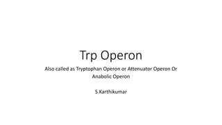 Trp Operon
Also called as Tryptophan Operon or Attenuator Operon Or
Anabolic Operon
S.Karthikumar
 