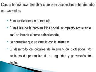  El marco teórico de referencia,
 El análisis de la problemática social o impacto social en el
cual se inserta el tema seleccionado,
 La normativa que se vincula con la misma y
 El desarrollo de criterios de intervención profesional y/o
acciones de promoción de la seguridad y prevención del
delito.
 