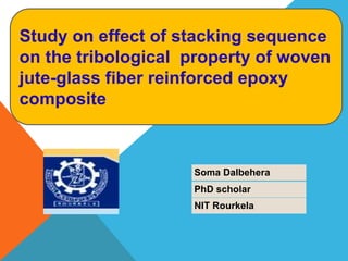 PhD scholar
NIT Rourkela
Soma Dalbehera
Study on effect of stacking sequence
on the tribological property of woven
jute-glass fiber reinforced epoxy
composite
 