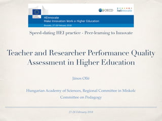 27-28 February 2018
Teacher and Researcher Performance Quality
Assessment in Higher Education
János Ollé
Speed-dating HEI practice - Peer-learning to Innovate
Hungarian Academy of Sciences, Regional Committee in Miskolc
Committee on Pedagogy
 