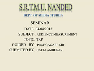 SEMINAR
DATE :04/04/2013
SUBJECT : AUDIENCE MEASUREMENT
TOPIC: TRP
GUIDED BY : PROF.GAGARE SIR
SUBMITED BY : DATTAAMBEKAR
 