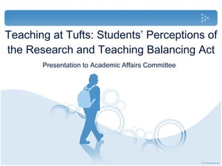 Teaching at Tufts: Students’ Perceptions of the Research and Teaching Balancing Act Presentation to Academic Affairs Committee Trustee Weekend, February 5th, 2010 