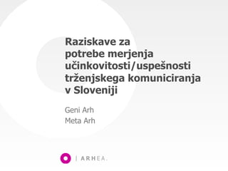 Raziskave za
potrebe merjenja
učinkovitosti/uspešnosti
trženjskega komuniciranja
v Sloveniji
Geni Arh
Meta Arh
 