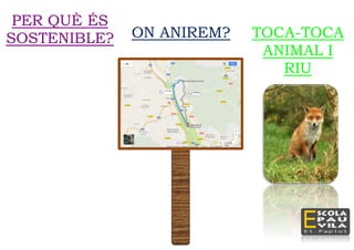 PER QUÈ ÉS
SOSTENIBLE?
Aquesta excursió és
sostenible perquè
estem en un entorn
natural i no és
contaminable, perquè
no estem utilitzant cap
mena de combustible.
Per això hem de
recordar no tirar
brutícia, ni trepitjar les
plantes de la
muntanya.
ON ANIREM?
El
recorregut
és de
6,5km.
Anirem als
Aiguamolls de
Molins de Rei.
TOCA-TOCA
ANIMAL I
RIU
 