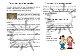 EL CENTRE D’INTERÈS:                                                             L’EQUIP DE MONITORES:

Com a metodologia de treball, durant el casal d’estiu, utilitzarem el centre       L’equip de monitores estarà format per monitores amb
d’interès. El centre d’interès del casal d’estiu d’aquest any girarà al
                                                                                   experiència en casals d’estiu i que són estudiants del grau
voltant de “EL MÓN MÀGIC I DESCONEGUT DELS PIRATES”.
                                                                                   d’educació infantil i de la llicenciatura de pedagogia i
“EL MÓN MÀGIC I DESCONEGUT DELS PIRATES”
                                                                                   formades per a dur a terme aquestes activitats. La ràtio serà
                         El centre d’interès funciona com a fil conductor a        de 10 infants per monitora.
                         partir del qual es vertebren els aprenentatges i
                         les activitats. Parteix de la curiositat i la vitalitat
                         dels infants i de la fascinació que senten pels
                         contes i els personatges fantàstics; els infants
han estat des de sempre fascinats per la vida dels pirates, els seus                     QUINES ACTIVITATS
tresors....són uns personatges que han tingut una vida diferent a la resta               FAREM:
de la societat.
                                                                                      • Repàs (només a partir de primer de primària, en
A través de la màgia, el misteri, l’aventura, i les característiques d’aquests
singulars personatges aprendrem valors i actituds que ens faran créixer                  aquesta hora els més petits faran activitats
com a persones.                                                                          d’experimentació, els explicarem contes, cantarem
Desglossarem la descoberta d’aquests personatges per àmbits temàtics                     cançons, treballaran hàbits i rutines…).
per tal de concretar el treball educatiu i la proposta d’objectius que                • Tallers i jocs.
pretenem que els nens/es assoleixin.
                                                                                      • Sortides.
A continuació, concretem alguns d’aquests àmbits temàtics associats a
                                                                                      • Ludoteca.
valors a treballar:
                                                                                      • Vetllades.
    -   Els pirates distribueixen les tasques del vaixell; treballarem el
                                                                                      • Pisicina, jocs d’aigua…
        valor de la responsabilitat i ens ajudarà a que cadascun dels
        nens/es sigui encarregat d’alguna feineta diària.                             • I moltes altres més.

    -   Els pirates s’estimen molt la mar, és com casa seva... treballarem
        l’estima del seu entorn natural més proper.

    -   Els pirates viuen junts i passen junts moltes hores... treballarem el
        valor de l’amistat i el treball cooperatiu.
 