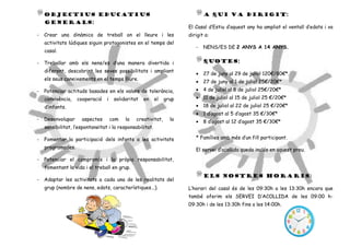 OBJECTIUS EDUCATIUS                                                      A QUI VA DIRIGIT:
    GENERALS:
                                                                      El Casal d’Estiu d’aquest any ha ampliat el ventall d’edats i va
-   Crear una dinàmica de treball on el lleure i les                  dirigit a:
    activitats lúdiques siguin protagonistes en el temps del
                                                                         -   NENS/ES DE 2 ANYS A 14 ANYS.
    casal.

-   Treballar amb els nens/es d’una manera divertida i                       QUOTES:
    diferent, descobrint les seves possibilitats i ampliant
                                                                         • 27 de juny al 29 de juliol 120€/80€*.
    els seus coneixements en el temps lliure.
                                                                         • 27 de juny al 1 de juliol 25€/20€*
-   Potenciar actituds basades en els valors de tolerància,              • 4 de juliol al 8 de juliol 25€/20€*
    convivència,   cooperació    i    solidaritat   en    el   grup      • 11 de juliol al 15 de juliol 25 €/20€*
    d’infants.                                                           • 18 de juliol al 22 de juliol 25 €/20€*
                                                                         • 1 d’agost al 5 d’agost 35 €/30€*
-   Desenvolupar     aspectes        com   la   creativitat,     la      • 8 d’agost al 12 d’agost 35 €/30€*
    sensibilitat, l’espontaneïtat i la responsabilitat.

-   Fomentar la participació dels infants a les activitats               * Famílies amb més d’un fill participant.
    programades.                                                         El servei d’acollida queda inclós en aquest preu.
-   Potenciar el compromís i la pròpia responsabilitat,
    fomentant la vida i el treball en grup.
                                                                             ELS NOSTRES HORARIS:
-   Adaptar les activitats a cada una de les realitats del
    grup (nombre de nens, edats, característiques...).                L’horari del casal és de les 09:30h a les 13:30h encara que
                                                                      també oferim els SERVEI D’ACOLLIDA de les 09:00 h-
                                                                      09:30h i de les 13:30h fins a les 14:00h.
 