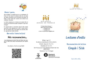 Recomanacions de lectura
Cinquè i Sisè
Curs 2014-2015
H o r a r i
De dilluns a divendres de 15.30 a 20.30 h.
Dimarts i dijous de 10 a 14 h.
Dissabtes de 10 a 14 h.
Del 15 de juny al 15 de setembre dimarts matí i dis-
sabte tancat
Tancat de l’1 al l’ 16 d’agost
Pl. Maria Mercè Marçal, 1
08810 Sant Pere de Ribes
T. 93/896-40-20
F. 93/896-40-21
e-mail: b.st.pereribes.mp@diba.cat
Mares i pares,
Sóc el Bibliol, el cargolet que viu a la biblioteca. El
Drac de Tres Caps em prepara cada dia una sopa
de lletres boníssima que encomana les ganes de
llegir! A casa vostra els 'cuiners de la lectura' sou
vosaltres: els pares.
La millor recepta per a introduir als vostres fills en
el món de la lectura és poder compartir el què s'es-
tà llegint.
En aquest tríptic us recomano alguns dels contes
que més m’han agradat per a nens i nenes de 5è i
6è. Els trobareu tots a les capses de Lectures d'Es-
tiu, agrupats per edats lectores.
Bon estiu i bona lectura!
Lectures d’estiuMés recomanacions...
Les biblioteques de Sant Pere de Ribes hem gra-
vat un vídeo amb altres recomanacions per aquest
estiu.
Us animem a fer-hi un cop d’ull!!!
 