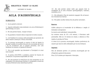 BIBLIOTECA TIRANT LO BLANC
                     AJUNTAMENT DE VALLMOLL                        10.- No està permès visitar webs que puguin ferir la
                                                                   sensibilitat de la resta d’usuaris (pornogràfiques, violentes,
                                                                   xenòfobes, etc.).

     AULA D’AUDIOVISUALS                                           11.- Els ordinadors s’han de mantenir engegats. No cal tancar-
                                                                   los al moment de marxar.

                                                                   12.- Per poder escoltar música heu de portar auriculars.
NORMATIVA

1.- Accés gratuït a internet.                                      Reserves:
2.- Aquests ordinadors estan destinats a la cerca d’informació i   Caldrà adreçar-se al mostrador de la biblioteca i omplir el
aprenentatge, no a jocs.
                                                                   formulari corresponent.
3.- No esta permès fumar, menjar ni beure.                         La reserva serà individual i intransferible.
4.- Es guardarà el màxim silenci respectant els altres usuaris.    Les sessions seran de 30 a 60 minuts, i s’iniciaran amb
                                                                   puntualitat. Més de 10 minuts de retard, o absència al lloc
5.- Cal finalitzar les sessions amb puntualitat per permetre als
altres usuaris començar a l’hora concertada.                       implica la pèrdua de l’hora.
                                                                   A criteri de la persona encarregada, tindran preferència els
6.- La persona encarregada es reserva el dret de limitar la
durada i nombre de sessions d’acord a les necessitats del servei   usuaris que facin ús dels ordinadors per la seva formació.
i de les incidències que es puguin presentar, així com
finalitzar les sessions en qualsevol moment.                       Imprimir:
7.- No es pot guardar cap document a l’escriptori ni crear         Heu de demanar permís a la persona encarregada per tal
nous usuaris.
                                                                   d’imprimir qualsevol document.
8.- Si porteu CDs/DVDs o perifèrics externs ho haureu de           Preu: 0,10 cèntims per impressió o fotocòpia.
comunicar a la persona responsable de l’aula.

9.- No està permesa la instal·lació de nous programes en els
ordinadors ni la descàrrega d’arxius i/o programes a través de
la xarxa d’internet sense autorització prèvia.
 