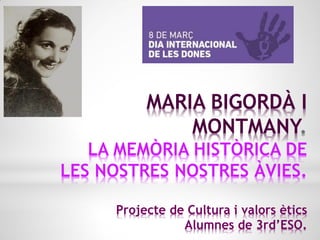 MARIA BIGORDÀ I
MONTMANY
LA MEMÒRIA HISTÒRICA DE
LES NOSTRES NOSTRES ÀVIES.
Projecte de Cultura i valors ètics
Alumnes de 3rd’ESO.
 