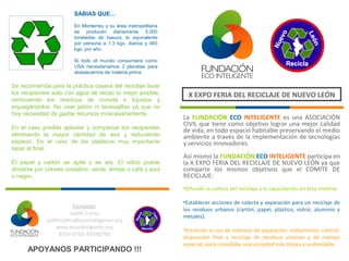 SABIAS QUE…

                         En Monterrey y su área metropolitana
                         se producen diariamente 5,000
                         toneladas de basura, lo equivalente
                         por persona a 1.3 kgs. diarios y 460
                         kgs. por año.

                         Si todo el mundo consumiera como
                         USA necesitaríamos 2 planetas para
                         abastecernos de materia prima.

Se recomienda para la práctica casera del reciclaje lavar
los recipientes solo con agua de reuso lo mejor posible,          X EXPO FERIA DEL RECICLAJE DE NUEVO LEÓN
removiendo los residuos de comida o líquidos y
enjuagándolos. No usar jabón ni lavavajillas ya que no
hay necesidad de gastar recursos innecesariamente.
                                                                La FUNDACIÓN ECO INTELIGENTE es una ASOCIACIÓN
                                                                CIVIL que tiene como objetivo lograr una mejor calidad
En el caso posible aplastar y compactar los recipientes         de vida, en todo espacio habitable preservando el medio
eliminando la mayor cantidad de aire y reduciendo               ambiente a través de la implementación de tecnologías
espacio. En el caso de los plásticos muy importante             y servicios innovadores.
tapar al final.
                                                                Así mismo la FUNDACIÓN ECO INTELIGENTE participa en
El papel y cartón se apila y se ata. El vidrio puede            la X EXPO FERIA DEL RECICLAJE DE NUEVO LEÓN ya que
dividirse por colores cristalino, verde, ámbar o café y azul    comparte los mismos objetivos que el COMITE DE
o negro.                                                        RECICLAJE:
                                                                •Difundir la cultura del reciclaje y la capacitación en ésta materia.

                                                                •Establecer acciones de colecta y separación para un reciclaje de
                         Contacto:
                                                                los residuos urbanos (cartón, papel, plástico, vidrio, aluminio y
                       Judith Cantú
                                                                metales).
              judithcantu@ecointeligente.org
                  www.ecointeligente.org                        •Estimular el uso de sistemas de separación, tratamiento, control,
                   8359 0750, 83590790
                                                                disposición final y reciclaje de residuos urbanos y de manejo
                                                                especial, para consolidar una sociedad más limpia y sustentable.
      APOYANOS PARTICIPANDO !!!
 