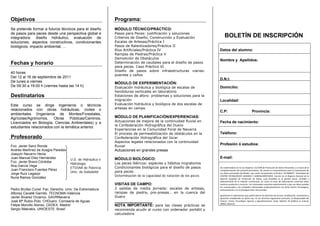 Objetivos                                                   Programa:
Se pretende formar a futuros técnicos para el diseño        MÓDULO TÉCNICO/PRÁCTICO:
de pasos para peces desde una perspectiva global e          Pasos para Peces: justificación y soluciones
integradora: diseño hidráulico, evaluación de               Criterios de Diseño, Construcción y Evaluación                BOLETÍN DE INSCRIPCIÓN
soluciones, aspectos constructivos, condicionantes          Escalas de Artesas/Práctica I
biológicos, impacto ambiental, …                            Pasos de Ralentizadores/Práctica II
                                                            Ríos Artificiales/Práctica IV                            Datos del alumno:
                                                            Rampas de Piedras/Práctica V
                                                            Demolición de Obstáculos
                                                                                                                     Nombre y Apellidos:
Fechas y horario                                            Determinación de caudales para el diseño de pasos
                                                            para peces. Caso Práctico VI
                                                            Diseño de pasos sobre infraestructuras viarias:
40 horas
                                                            puentes y caños
Del 12 al 16 de septiembre de 2011
                                                                                                                     D.N.I:
De lunes a viernes                                          MÓDULO DE EXPERIMENTACIÓN:
De 09:30 a 19:00 h (viernes hasta las 14 h)                 Evaluación hidráulica y biológica de escalas de          Domicilio:
                                                            hendiduras verticales en laboratorio
Destinatarios                                               Estaciones de aforo: problemas y soluciones para la
                                                            migración                                                Localidad:
Este curso se dirige ingenieros o técnicos                  Evaluación hidráulica y biológica de dos escalas de
relacionados con obras hidráulicas, civiles o               artesas en campo
                                                                                                                     C.P:                                 Provincia:
ambientales (Ingenieros de Montes/Forestales,
Agrícolas/Agrónomos, Obras Públicas/Caminos,                MÓDULO DE PLANIFICACIÓN/EXPERIENCIAS:
Licenciados en Biología, Ciencias Ambientales) y a          Actuaciones de mejora de la continuidad fluvial en       Fecha de nacimiento:
                                                            la Confederación Hidrográfica del Duero
estudiantes relacionados con la temática anterior.
                                                            Experiencias en la Comunidad Foral de Navarra
                                                            El proceso de permeabilización de obstáculos en la       Teléfono:
Profesorado                                                 Confederación Hidrográfica del Júcar
                                                            Aspectos legales relacionados con la continuidad
Fco. Javier Sanz Ronda                                      fluvial
                                                                                                                     Profesión ó estudios:
Andrés Martínez de Azagra Paredes                           Actuaciones en grandes presas
Joaquín Navarro Hevia
Juan Manuel Díez Hernández                                                                                           E-mail:
                                     U.D. de Hidráulica e   MÒDULO BIOLÓGICO:
Fco. Javier Bravo Córdoba                                   Los peces ibéricos: especies y hábitos migratorios
                                     Hidrología.
Ana García Vega                                             Condicionantes biológicos para el diseño de pasos
                                     ETSIIAA de Palencia                                                             De conformidad con la Ley Orgánica 15/1999 de Protección de Datos Personales y a través de la 
Juan Francisco Fuentes Pérez
                                     Univ. de Valladolid    para peces                                               cumplimentación del presente formulario, Vd. presta su consentimiento para el tratamiento de 
Jorge Ruíz Legazpi                                                                                                   sus datos personales facilitados, que serán incorporados al fichero “ALUMNOS”, titularidad del 
                                                            Determinación de la capacidad de natación de los peces   CENTRO  TECNOLÓGICO  AGRARIO  Y  AGROALIMENTARIO,  inscrito  en  el  Registro  General  de  la 
Nuria Ramos González                                                                                                 Agencia  Española  de  Protección  de  Datos,  cuya  finalidad  es  la  gestión  fiscal,  contable  y 
                                                                                                                     administrativa  de  la  relación  contractual,  así  como  el  envío  de  información  comercial  sobre 
                                                            VISITAS DE CAMPO:                                        nuestros productos y servicios. Los interesados autorizan expresamente a que sus datos puedan 

Pedro Brufao Curiel. Fac. Derecho. Univ. De Extremadura     2 salidas de media jornada: escalas de artesas,          ser comunicados a las entidades relacionadas profesionalmente con dicho Centro Tecnológico, 
                                                                                                                     exclusivamente con la finalidad antes mencionada. 
Alfonso Cavallé Garrido. TECNOMA-Valencia                   rampas de piedra, pre-presas… en la cuenca del            

Javier Álvarez Orzanco. GAVRNavarra                         Duero                                                    Igualmente le informamos que podrá ejercer los derechos de acceso, rectificación, cancelación y 
                                                                                                                     oposición  establecidos  en  dicha  Ley,  en  los  términos  legalmente  previstos,  al  Responsable  del 
José Mª Rubio Polo. CHDuero. Comisaría de Aguas                                                                      Fichero:  Centro  Tecnológico  Agrario  y  Agroalimentario,  Avda.  Madrid,  44  (Edificio  la  Yutera), 
                                                                                                                     34004, Palencia. 
Felipe Morcillo Alonso. CEDEX. Madrid                       NOTA IMPORTANTE: para las clases prácticas se
Sergio Makrakis. UNIOESTE. Brasil                           recomienda acudir al curso con ordenador portátil y
                                                            calculadora
 