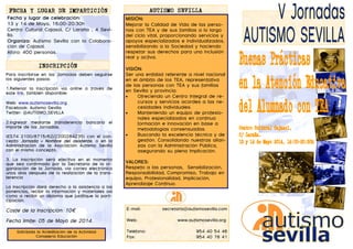 E-mail: secretaria@autismosevilla.com
Web: www.autismosevilla.org
Teléfono: 954 40 54 46
Fax: 954 40 78 41
Para inscribirse en las Jornadas deben seguirse
los siguientes pasos:
1.Rellenar la inscripción vía online a través de
este link, también disponible:
Web: www.autismosevilla.org
Facebook: Autismo Sevilla
Twitter: @AUTISMO_SEVILLA
2.Ingresar mediante transferencia bancaria el
importe de las Jornadas.
(ES74 2100/8715/62/2200284235) con el con-
cepto Jornada + Nombre del asistente, o en la
Administración de la Asociación Autismo Sevilla
con el mismo concepto.
3. La inscripción será efectiva en el momento
que sea confirmado por la Secretaría de la or-
ganización de la Jornada, vía correo electrónico
unos días después de la realización de la trans-
ferencia
La inscripción dará derecho a la asistencia a las
ponencias, recibir la información y materiales así
como a recibir un diploma que justifique la parti-
cipación.
Coste de la Inscripción: 10€
Fecha límite: 05 de Mayo de 2014.
INSCRIPCIÓN
MISIÓN:
Mejorar la Calidad de Vida de las perso-
nas con TEA y de sus familias a lo largo
del ciclo vital, proporcionando servicios y
apoyos especializados e individualizados,
sensibilizando a la Sociedad y haciendo
respetar sus derechos para una inclusión
real y activa.
VISIÓN:
Ser una entidad referente a nivel nacional
en el ámbito de los TEA, representativa
de las personas con TEA y sus familias
en Sevilla y provincia:
• Ofreciendo un Centro Integral de re-
cursos y servicios acordes a las ne-
cesidades individuales.
• Manteniendo un equipo de profesio-
nales especializados en continua
formación e innovación en base a
metodologías consensuadas.
• Buscando la excelencia técnica y de
gestión. Consolidando nuestras alian-
zas con la Administración Pública,
asegurando su plena implicación.
VALORES:
Respeto a las personas, Sensibilización,
Responsabilidad, Compromiso, Trabajo en
equipo, Profesionalidad, Implicación,
Aprendizaje Continuo.
AUTISMO SEVILLA
Fecha y lugar de celebración:
13 y 14 de Mayo, 16:00-20:30h
Centro Cultural Cajasol, C/ Laraña , 4 Sevi-
lla.
Organiza: Autismo Sevilla con la Colabora-
ción de Cajasol.
Aforo: 400 personas.
FECHA Y LUGAR DE IMPARTICIÓN
Solicitada la Acreditación de la Actividad
Consejería Educación
 
