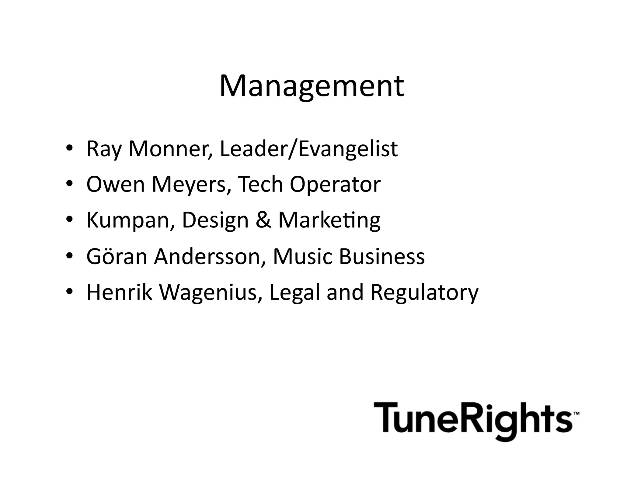 Management	
  
•    Ray	
  Monner,	
  Leader/Evangelist	
  
•    Owen	
  Meyers,	
  Tech	
  Operator	
  
•    Kumpan,	
  Design	
  &	
  MarkeMng	
  
•    Göran	
  Andersson,	
  Music	
  Business	
  
•    Henrik	
  Wagenius,	
  Legal	
  and	
  Regulatory	
  
 