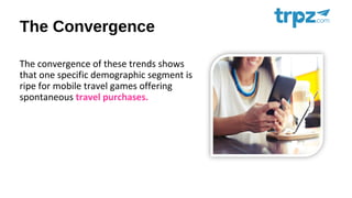 The Convergence
The convergence of these trends shows
that one specific demographic segment is
ripe for mobile travel games offering
spontaneous travel purchases.
 