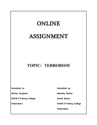 ONLINE
ASSIGNMENT
TOPIC: TERRORISM
Submitted to: Submitted by:
Nimmy Varghese Aswathy Sekhar
B.M.M II Training College Social Sciene
Kottarakara B.M.M II Training College
Kottarakara
 