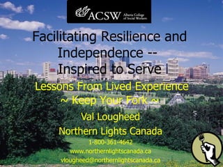 Val Lougheed Northern Lights Canada 1-800-361-4642 www.northernlightscanada.ca [email_address] Facilitating Resilience and Independence --  Inspired to Serve   Lessons From Lived Experience ~ Keep Your Fork ~ 