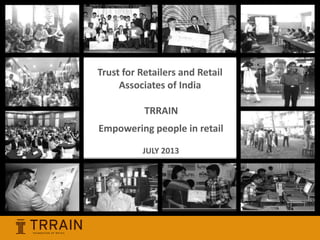 Trust for Retailers and Retail
Associates of India (TRRAIN)Trust for Retailers and Retail
Associates of India
TRRAIN
Empowering people in retail
JULY 2013
 