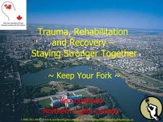 Val Lougheed Northern Lights Canada Trauma, Rehabilitation  and Recovery –  Staying Stronger Together   ~ Keep Your Fork ~ 1-800-361-4642 * www.northernlightscanada.ca  * vlougheed@northernlightscanada.ca  