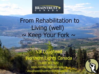 Val Lougheed Northern Lights Canada 1-800-361-4642 www.northernlightscanada.ca [email_address]   From Rehabilitation to Living (well)  ~ Keep Your Fork ~ 