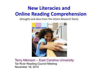New Literacies and
Online Reading Comprehension
(thoughts and ideas from The UConn Research Team)
Terry Atkinson – East Carolina University
Tar River Reading Council Meeting
November 18, 2010
 