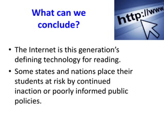 What can we
conclude?
• The Internet is this generation’s
defining technology for reading.
• Some states and nations place their
students at risk by continued
inaction or poorly informed public
policies.
 