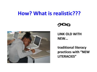 How? What is realistic???
LINK OLD WITH
NEW…
traditional literacy
practices with “NEW
LITERACIES”
 