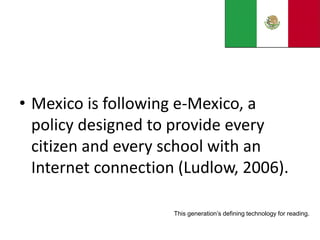 • Mexico is following e-Mexico, a
policy designed to provide every
citizen and every school with an
Internet connection (Ludlow, 2006).
This generation’s defining technology for reading.
 