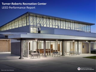 Turner-Roberts Recreation Center
LEED Performance Report
BROUGHT TO YOU BY THE
OFFICE OF THE CITY ARCHITECT
Photo Credit: Brian Mihealsick
 