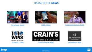 TRRIGR IN THE NEWS
PIX 11 News – Watch	
   CNBC – Watch	
   Independent Sources – Watch	
  
PR Newswire – Read	
  Crain’s New York – Read	
  1010 Wins – Listen	
  
CONFIDENTIAL
 