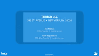 TRRIGR LLC
349 5TH AVENUE Ÿ NEW YORK, NY 10016
Joe Tillman
CEO & Founder | joe@trrigr.com
Ram Regunathan
CPO & Co-Founder | ram@trrigr.com
CONFIDENTIAL
 