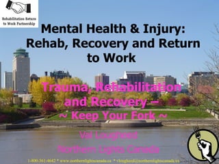 Val Lougheed Northern Lights Canada Mental Health & Injury: Rehab, Recovery and Return to Work  Trauma, Rehabilitation  and Recovery –  ~   Keep Your Fork ~ 1-800-361-4642 * www.northernlightscanada.ca  * vlougheed@northernlightscanada.ca  