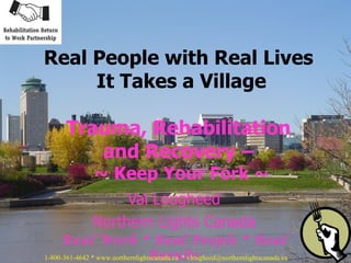 Val Lougheed Northern Lights Canada Real Work * Real People * Real Results Real People with Real Lives  It Takes a Village Trauma, Rehabilitation  and Recovery –  ~   Keep Your Fork ~ 1-800-361-4642 * www.northernlightscanada.ca  * vlougheed@northernlightscanada.ca  