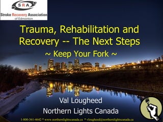 Val Lougheed Northern Lights Canada Trauma, Rehabilitation and Recovery -- The Next Steps   ~ Keep Your Fork ~ 1-800-361-4642 * www.northernlightscanada.ca  * vlougheed@northernlightscanada.ca  