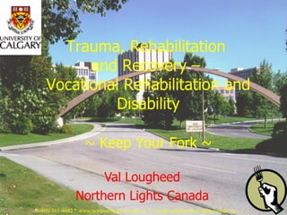 Val Lougheed Northern Lights Canada Trauma, Rehabilitation  and Recovery –  Vocational Rehabilitation and Disability   ~ Keep Your Fork ~ 1-800-361-4642 * www.northernlightscanada.ca  * vlougheed@northernlightscanada.ca  