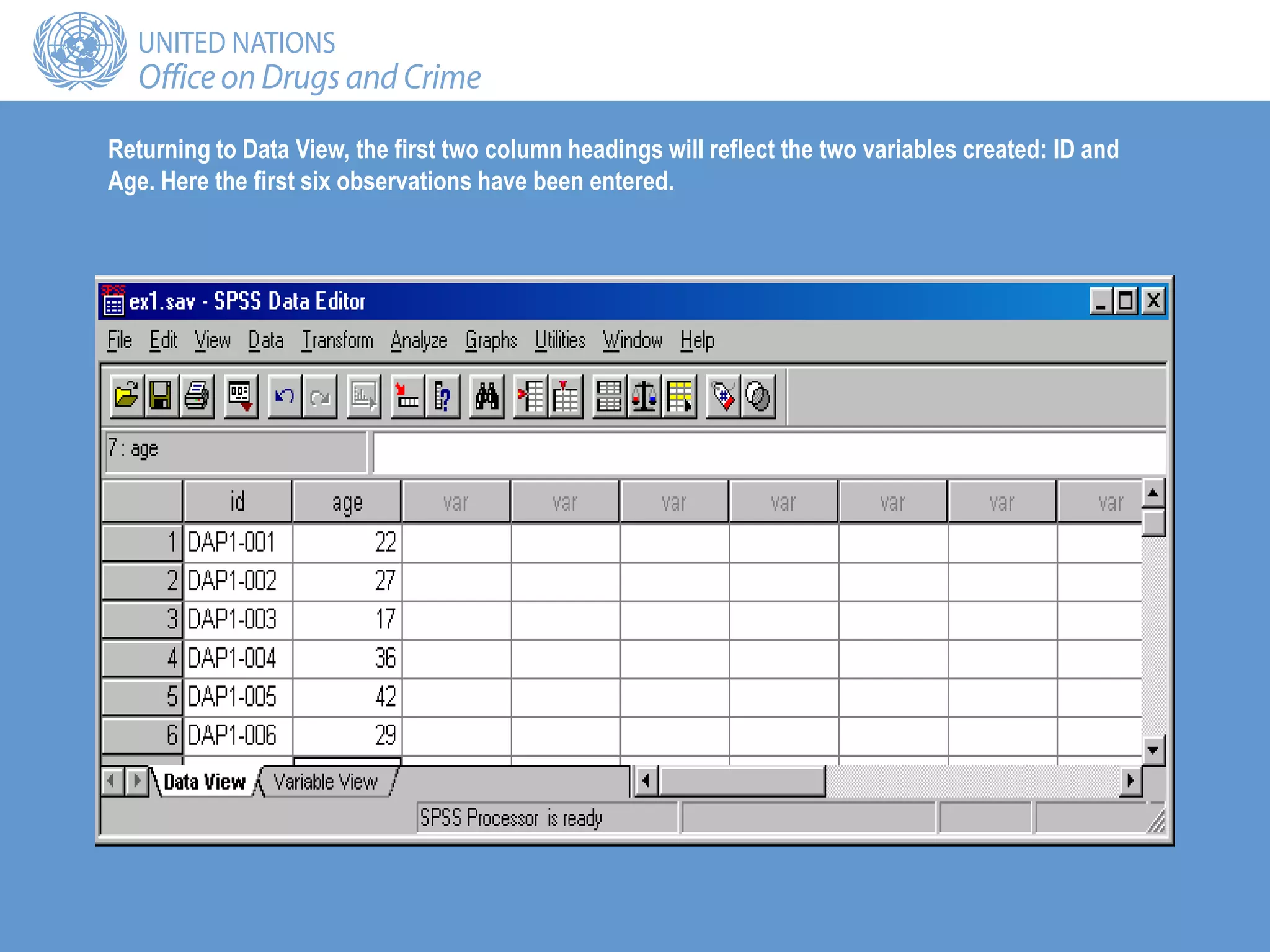 Returning to Data View, the first two column headings will reflect the two variables created: ID and
Age. Here the first six observations have been entered.
 
