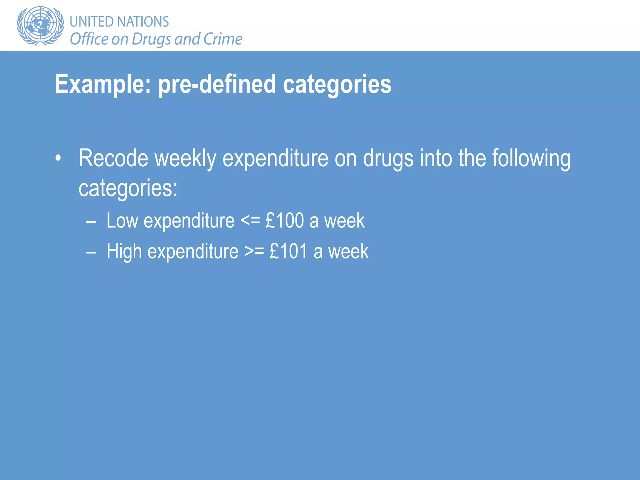 Example: pre-defined categories
• Recode weekly expenditure on drugs into the following
categories:
– Low expenditure <= £100 a week
– High expenditure >= £101 a week
 