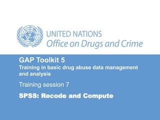 GAP Toolkit 5
Training in basic drug abuse data management
and analysis
Training session 7
SPSS: Recode and Compute
 